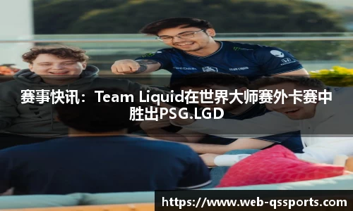 赛事快讯：Team Liquid在世界大师赛外卡赛中胜出PSG.LGD