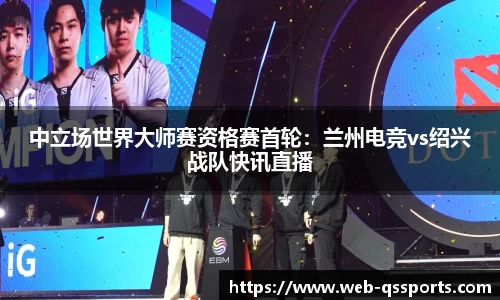 中立场世界大师赛资格赛首轮：兰州电竞vs绍兴战队快讯直播