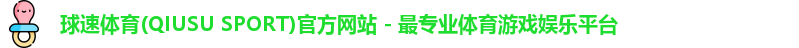 球速体育(QIUSU SPORT)官方网站 - 最专业体育游戏娱乐平台